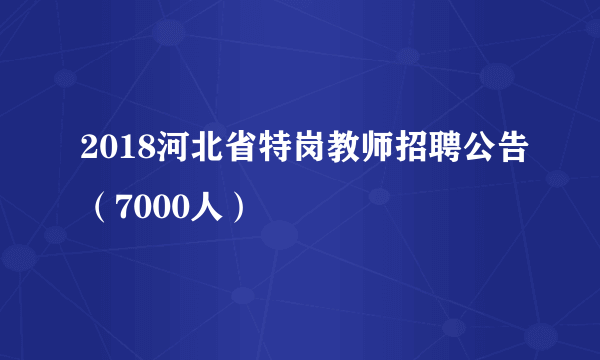 2018河北省特岗教师招聘公告（7000人）