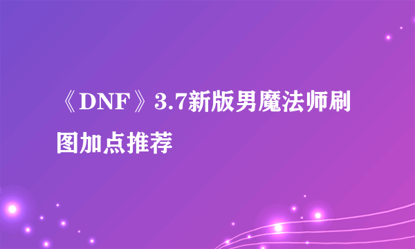 《DNF》3.7新版男魔法师刷图加点推荐