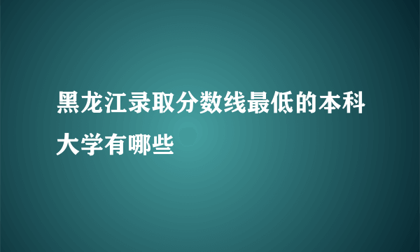 黑龙江录取分数线最低的本科大学有哪些