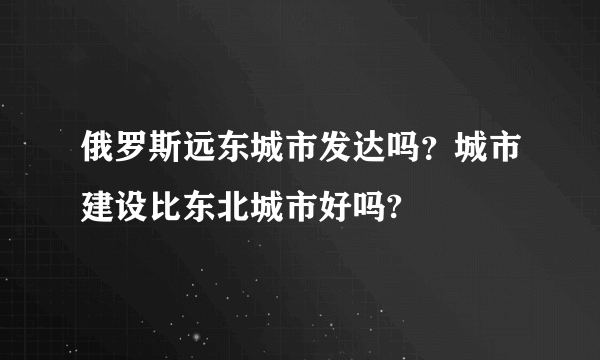 俄罗斯远东城市发达吗？城市建设比东北城市好吗?