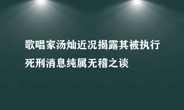 歌唱家汤灿近况揭露其被执行死刑消息纯属无稽之谈