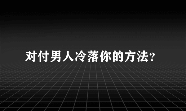 对付男人冷落你的方法？