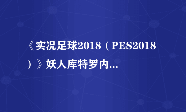 《实况足球2018（PES2018）》妖人库特罗内深度图文解析