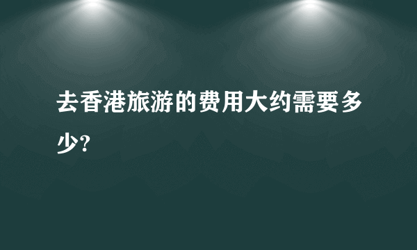 去香港旅游的费用大约需要多少?