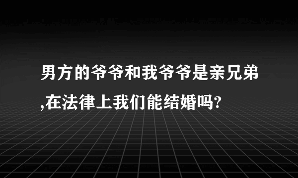 男方的爷爷和我爷爷是亲兄弟,在法律上我们能结婚吗?