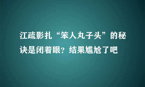 江疏影扎“笨人丸子头”的秘诀是闭着眼？结果尴尬了吧