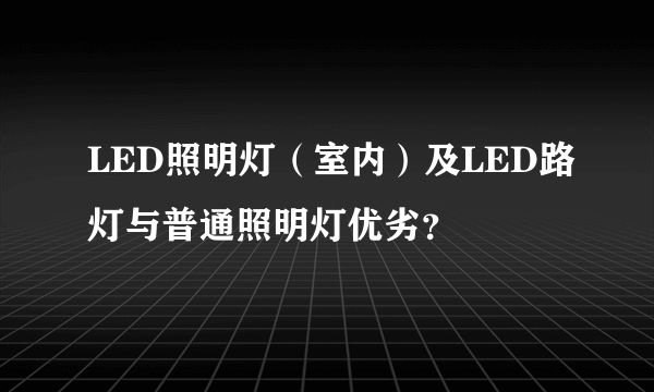 LED照明灯（室内）及LED路灯与普通照明灯优劣？