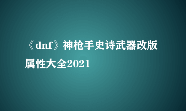 《dnf》神枪手史诗武器改版属性大全2021