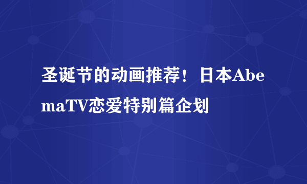 圣诞节的动画推荐！日本AbemaTV恋爱特别篇企划