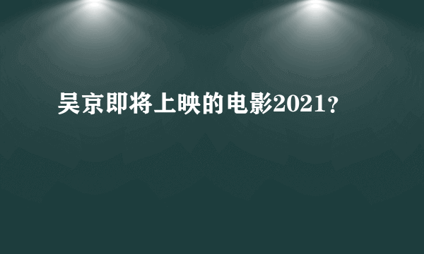 吴京即将上映的电影2021？