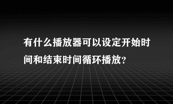 有什么播放器可以设定开始时间和结束时间循环播放？