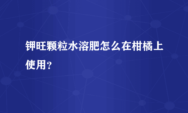 钾旺颗粒水溶肥怎么在柑橘上使用？