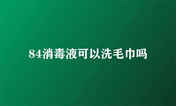 84消毒液可以洗毛巾吗