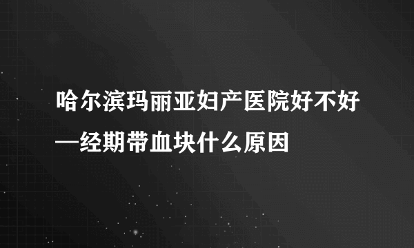 哈尔滨玛丽亚妇产医院好不好—经期带血块什么原因