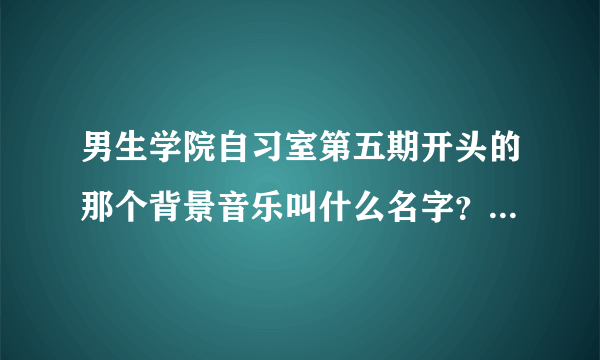 男生学院自习室第五期开头的那个背景音乐叫什么名字？tfboys主演的？