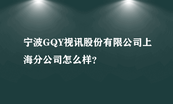 宁波GQY视讯股份有限公司上海分公司怎么样？