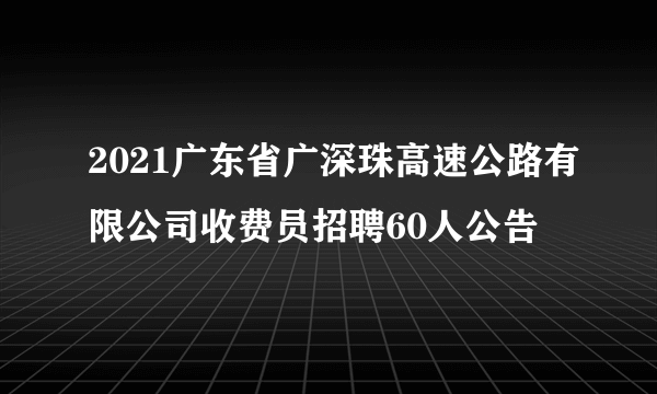 2021广东省广深珠高速公路有限公司收费员招聘60人公告