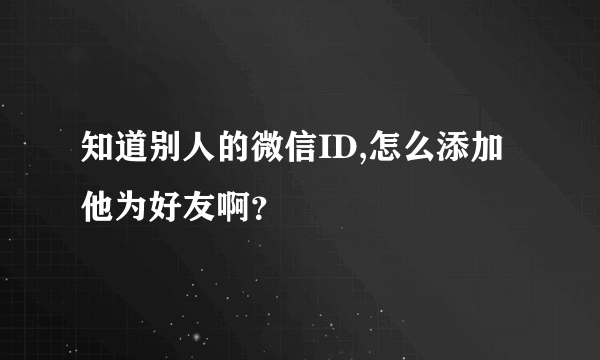 知道别人的微信ID,怎么添加他为好友啊？