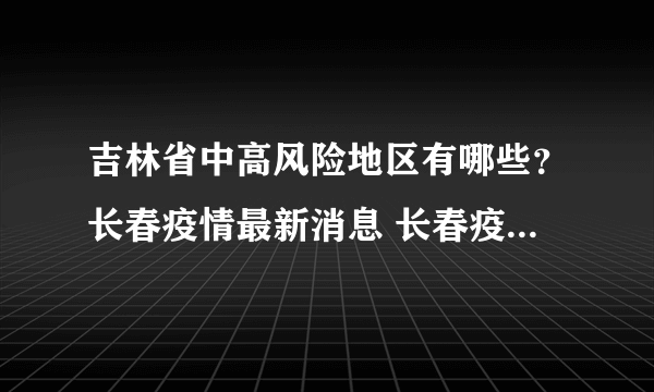 吉林省中高风险地区有哪些？长春疫情最新消息 长春疫情中高风险地区最新名单