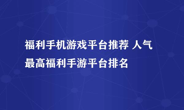 福利手机游戏平台推荐 人气最高福利手游平台排名