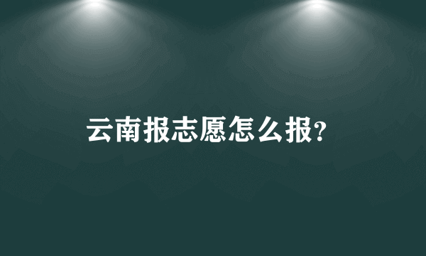 云南报志愿怎么报？