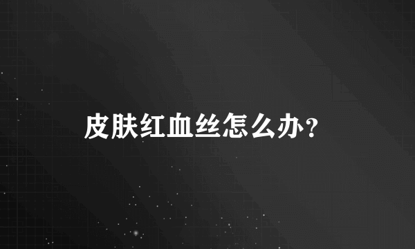 皮肤红血丝怎么办？