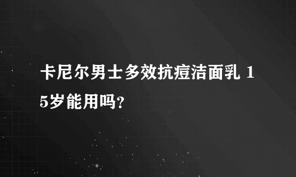 卡尼尔男士多效抗痘洁面乳 15岁能用吗？