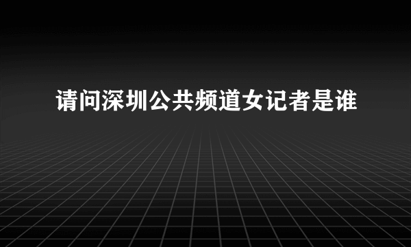 请问深圳公共频道女记者是谁