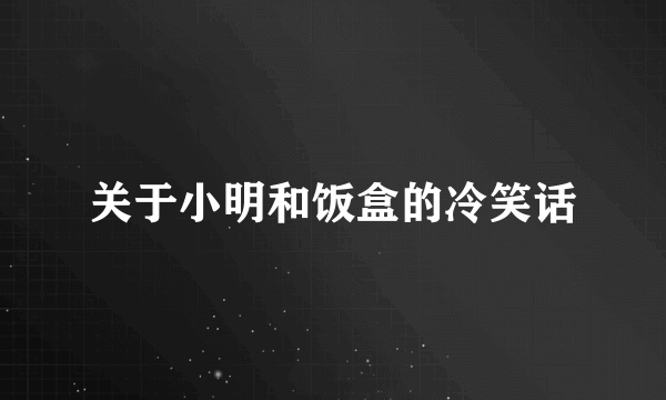 关于小明和饭盒的冷笑话