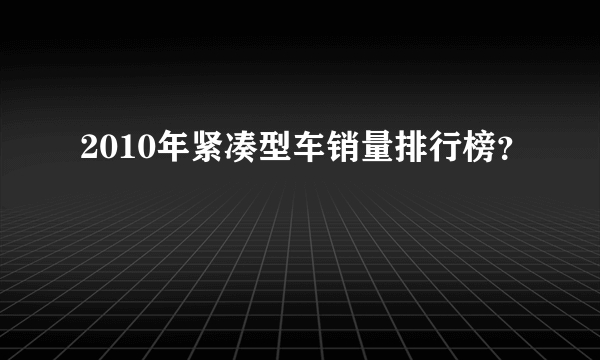 2010年紧凑型车销量排行榜？