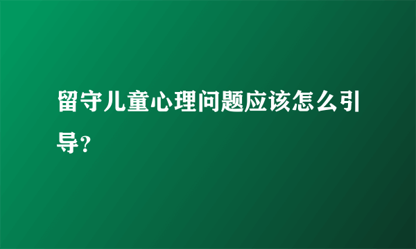 留守儿童心理问题应该怎么引导？