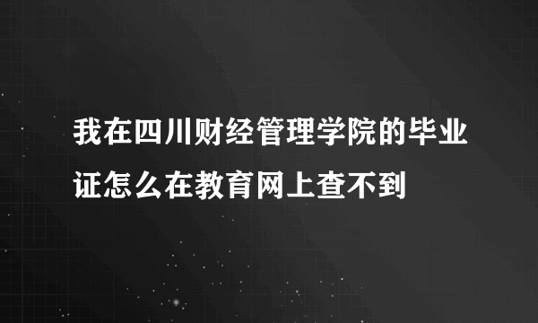 我在四川财经管理学院的毕业证怎么在教育网上查不到