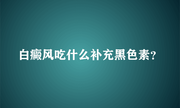 白癜风吃什么补充黑色素？