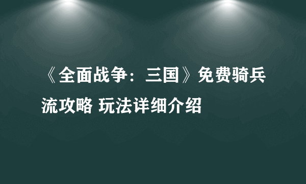 《全面战争：三国》免费骑兵流攻略 玩法详细介绍