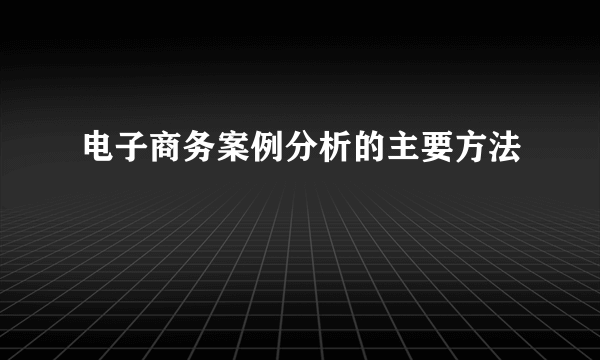 电子商务案例分析的主要方法