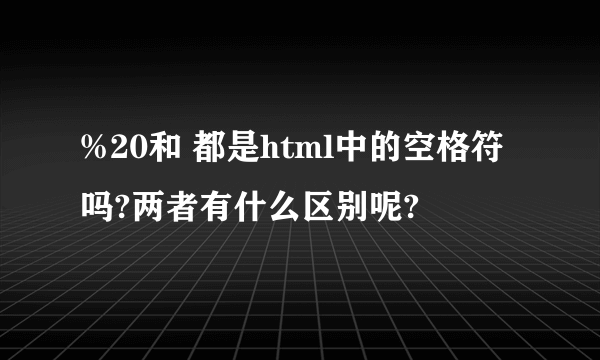 %20和 都是html中的空格符吗?两者有什么区别呢?