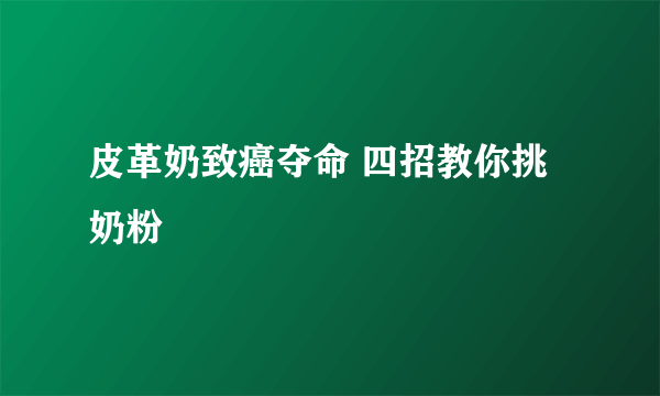 皮革奶致癌夺命 四招教你挑奶粉