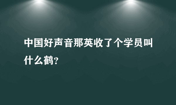 中国好声音那英收了个学员叫什么鹤？