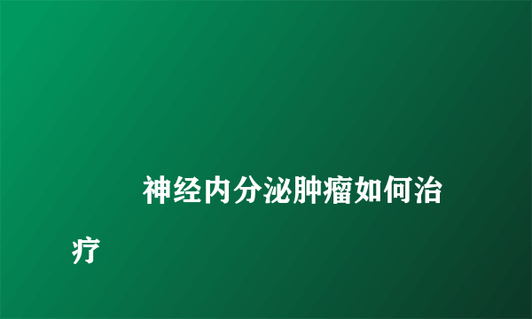 
        神经内分泌肿瘤如何治疗
    