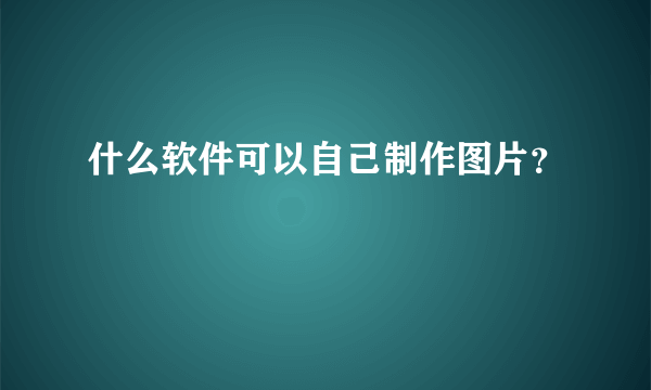 什么软件可以自己制作图片？