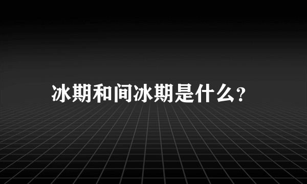 冰期和间冰期是什么？