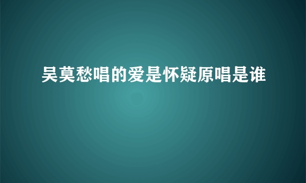 吴莫愁唱的爱是怀疑原唱是谁