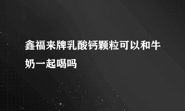 鑫福来牌乳酸钙颗粒可以和牛奶一起喝吗