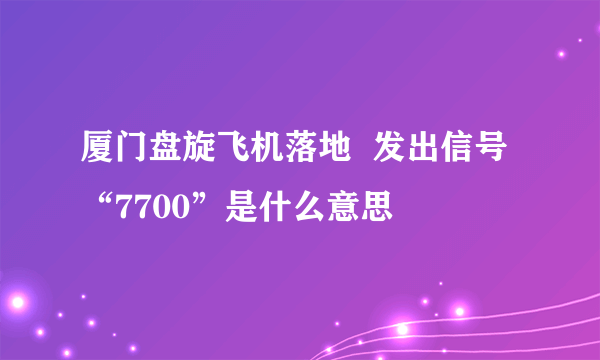 厦门盘旋飞机落地  发出信号“7700”是什么意思