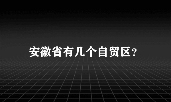 安徽省有几个自贸区？