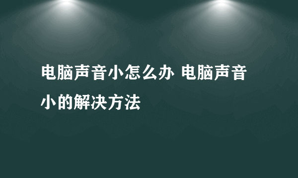 电脑声音小怎么办 电脑声音小的解决方法