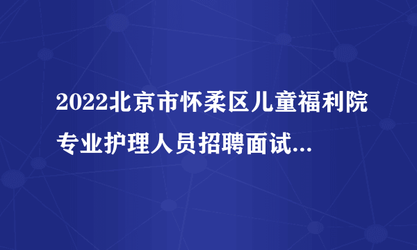 2022北京市怀柔区儿童福利院专业护理人员招聘面试成绩公告