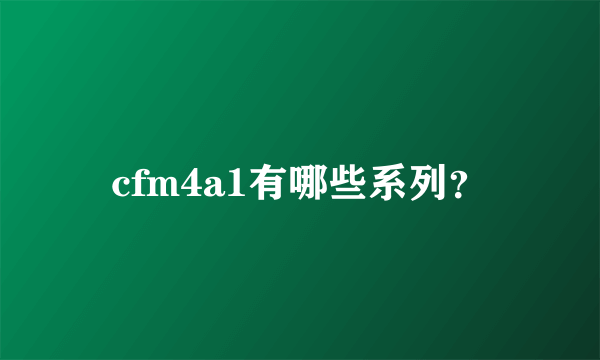 cfm4a1有哪些系列？