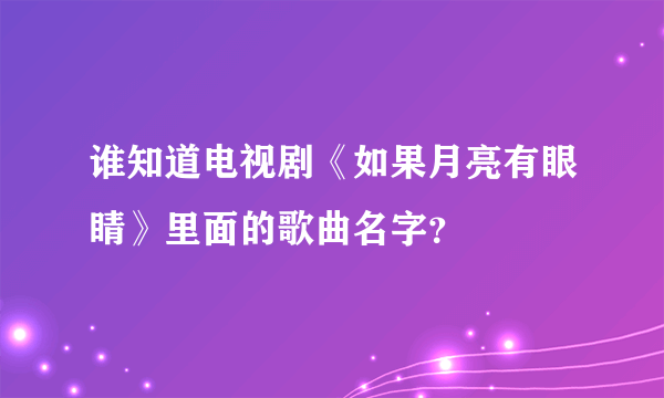 谁知道电视剧《如果月亮有眼睛》里面的歌曲名字？