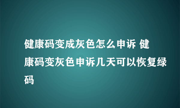 健康码变成灰色怎么申诉 健康码变灰色申诉几天可以恢复绿码